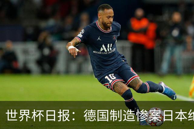 世界杯日报：德国制造惨案日本绝平荷兰 马宁首轮无缘出场
