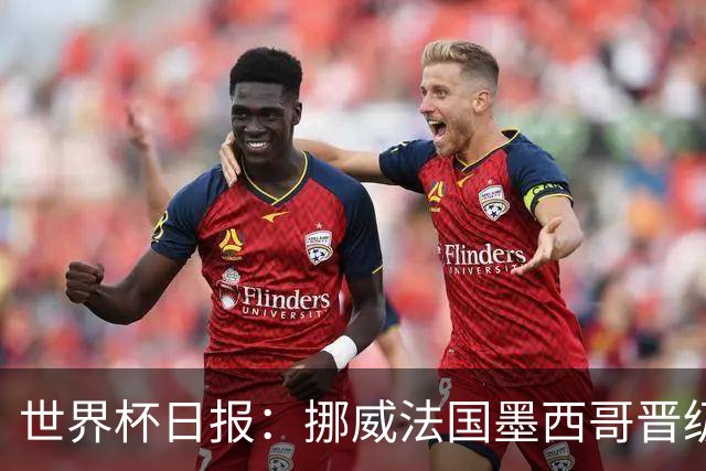 世界杯日报：挪威法国墨西哥晋级 巴西大将恐因伤退出