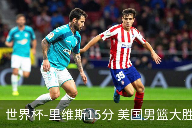 世界杯-里维斯15分 美国男篮大胜希腊提前晋级