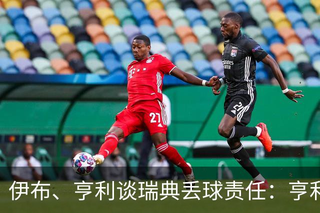 伊布、亨利谈瑞典丢球责任：亨利认为是约克雷斯，伊布认为伊萨克