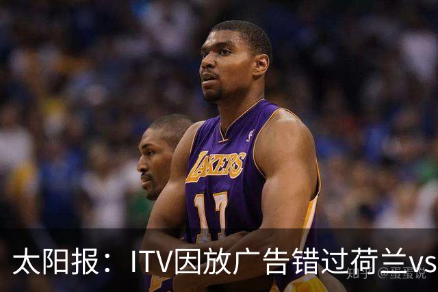 太阳报：ITV因放广告错过荷兰vs摩洛哥加时赛开场，被球迷怒喷
