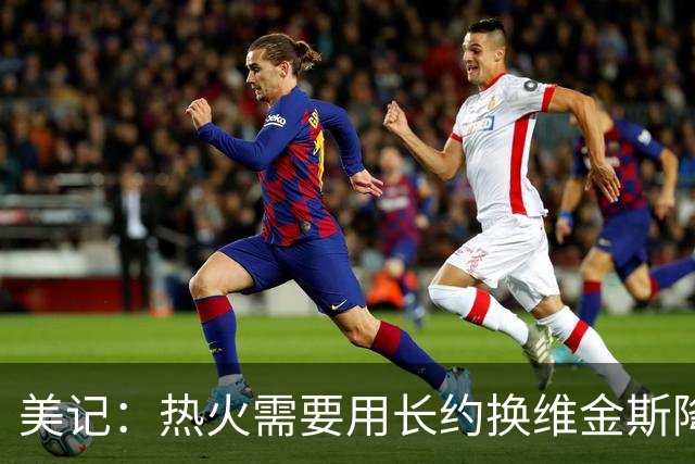 美记：热火需要用长约换维金斯降薪 这样才能腾出空间签回鲍威尔