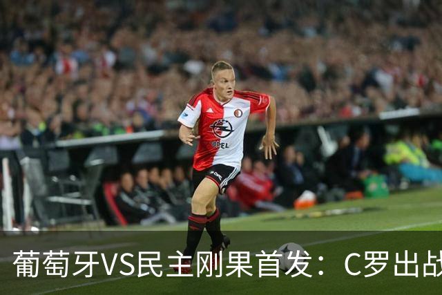 葡萄牙VS民主刚果首发：C罗出战 B费B席配巴黎二虎将