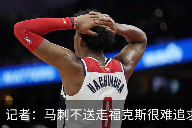 记者：马刺不送走福克斯很难追求伦纳德 但快船也不会要福克斯