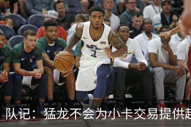 队记：猛龙不会为小卡交易提供超1个首轮 快船&小卡意愿尚不明朗
