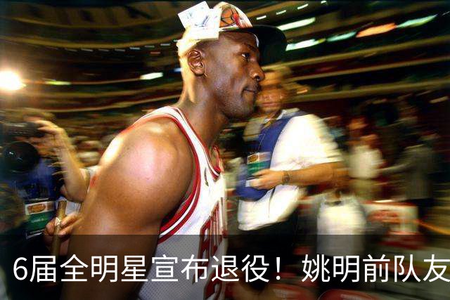 6届全明星宣布退役！姚明前队友，励志的典范，生涯20年画上句号