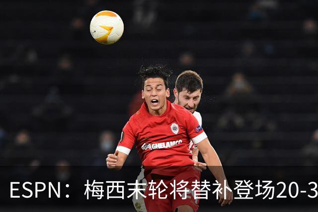 ESPN：梅西末轮将替补登场20-30分钟 不是为扩大纪录而是保持状态