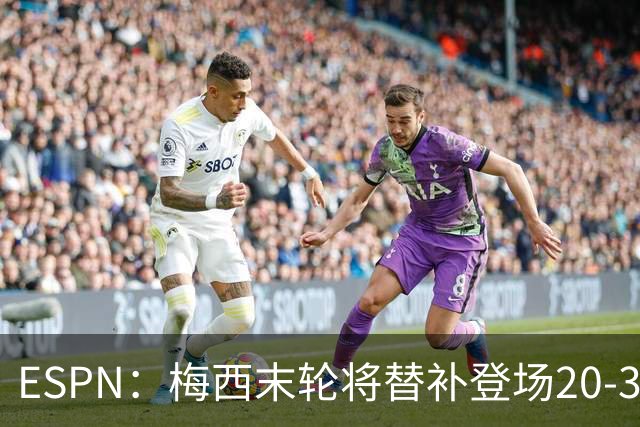ESPN：梅西末轮将替补登场20-30分钟 不是为扩大纪录而是保持状态